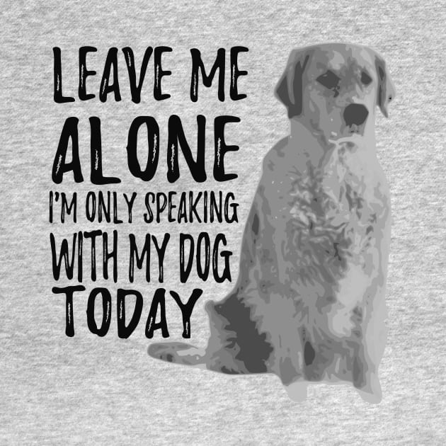 Leave Me Alone I'm Only Speaking With My Dog Today by shopbudgets